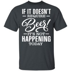 If It Doesn't Require Beer It's Not Happening Today T-Shirts, Hoodies 25