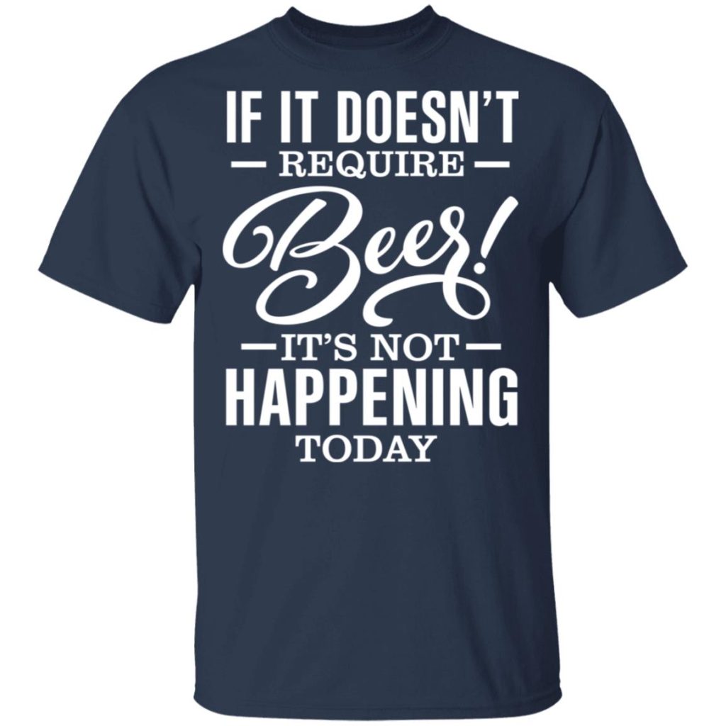 If It Doesn't Require Beer It's Not Happening Today T-Shirts, Hoodies