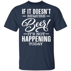 If It Doesn't Require Beer It's Not Happening Today T-Shirts, Hoodies 28