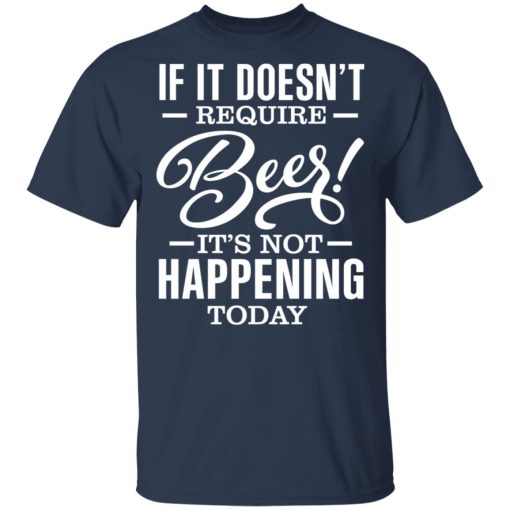 If It Doesn't Require Beer It's Not Happening Today T-Shirts, Hoodies 6