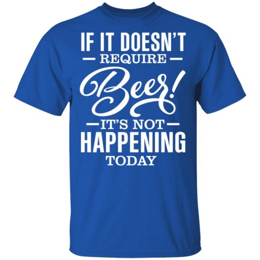 If It Doesn't Require Beer It's Not Happening Today T-Shirts, Hoodies 8