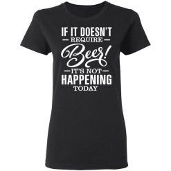 If It Doesn't Require Beer It's Not Happening Today T-Shirts, Hoodies 32