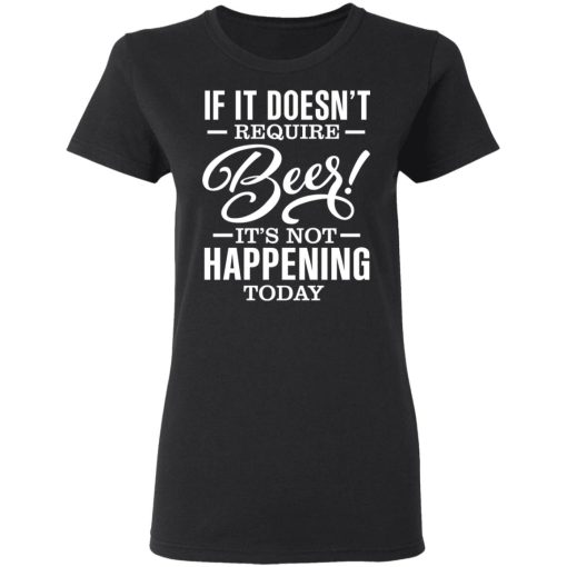 If It Doesn't Require Beer It's Not Happening Today T-Shirts, Hoodies 9