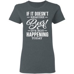 If It Doesn't Require Beer It's Not Happening Today T-Shirts, Hoodies 34