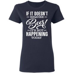 If It Doesn't Require Beer It's Not Happening Today T-Shirts, Hoodies 35