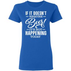 If It Doesn't Require Beer It's Not Happening Today T-Shirts, Hoodies 38