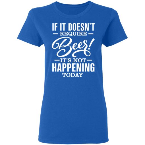 If It Doesn't Require Beer It's Not Happening Today T-Shirts, Hoodies 16