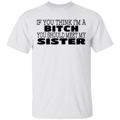 If You Think I'm A Bitch You Should Meet My Sister T-Shirts, Hoodies 20