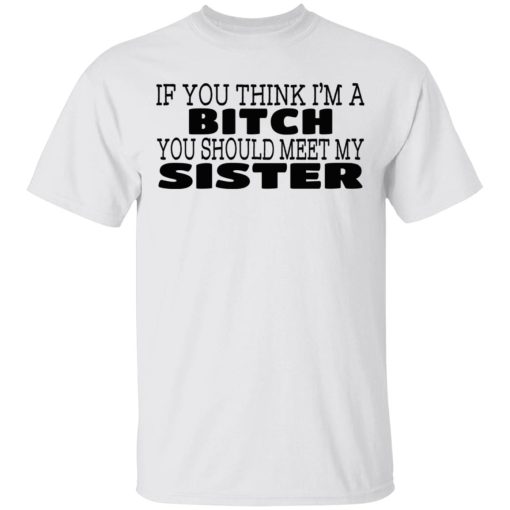 If You Think I'm A Bitch You Should Meet My Sister T-Shirts, Hoodies 3