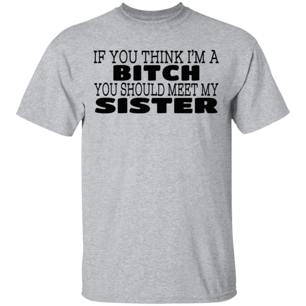 If You Think I'm A Bitch You Should Meet My Sister T-Shirts, Hoodies
