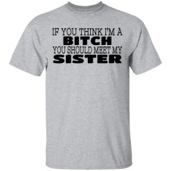 If You Think I'm A Bitch You Should Meet My Sister T-Shirts, Hoodies 22