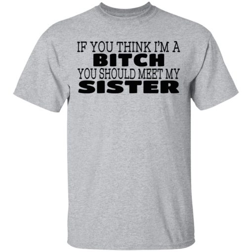 If You Think I'm A Bitch You Should Meet My Sister T-Shirts, Hoodies 5