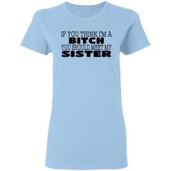 If You Think I'm A Bitch You Should Meet My Sister T-Shirts, Hoodies 23