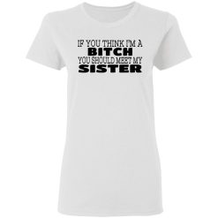 If You Think I'm A Bitch You Should Meet My Sister T-Shirts, Hoodies 26