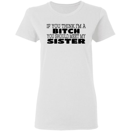 If You Think I'm A Bitch You Should Meet My Sister T-Shirts, Hoodies 9