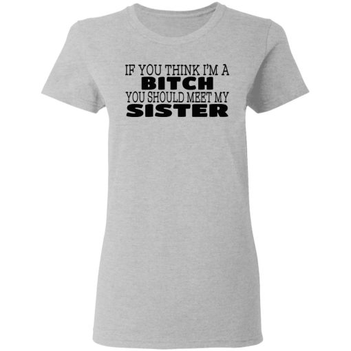 If You Think I'm A Bitch You Should Meet My Sister T-Shirts, Hoodies 12