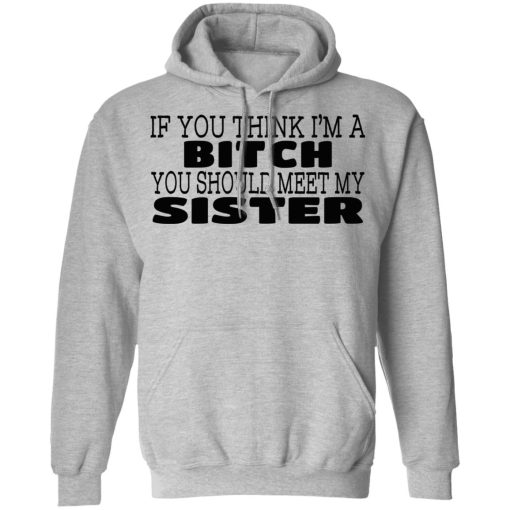 If You Think I'm A Bitch You Should Meet My Sister T-Shirts, Hoodies 13