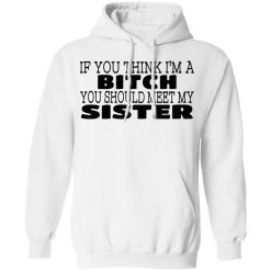 If You Think I'm A Bitch You Should Meet My Sister T-Shirts, Hoodies 32