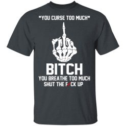 You Curse Too Much Bitch You Breathe Too Much Shut The Fuck Up T-Shirts, Hoodies 25