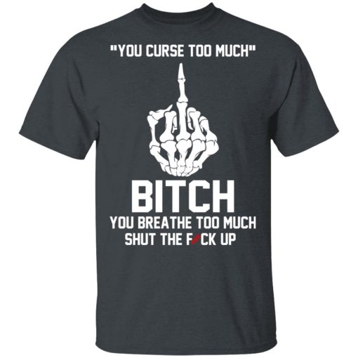 You Curse Too Much Bitch You Breathe Too Much Shut The Fuck Up T-Shirts, Hoodies 3