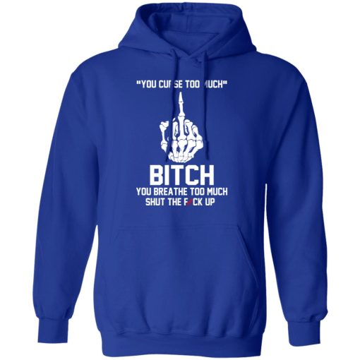 You Curse Too Much Bitch You Breathe Too Much Shut The Fuck Up T-Shirts, Hoodies 23