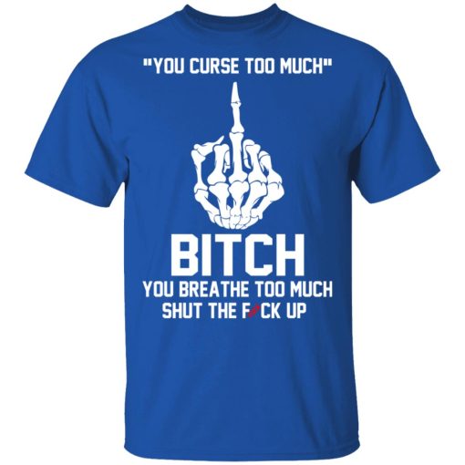 You Curse Too Much Bitch You Breathe Too Much Shut The Fuck Up T-Shirts, Hoodies 7