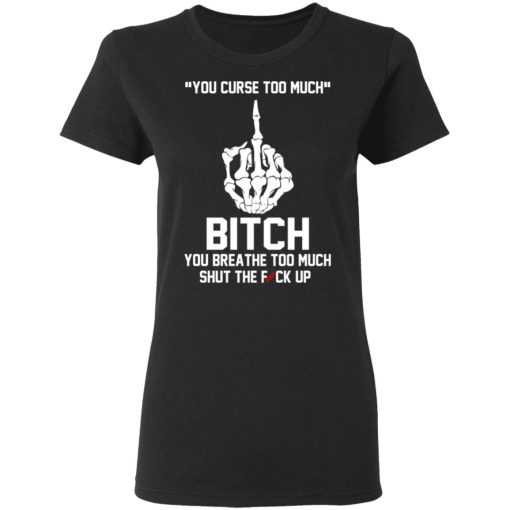 You Curse Too Much Bitch You Breathe Too Much Shut The Fuck Up T-Shirts, Hoodies 9