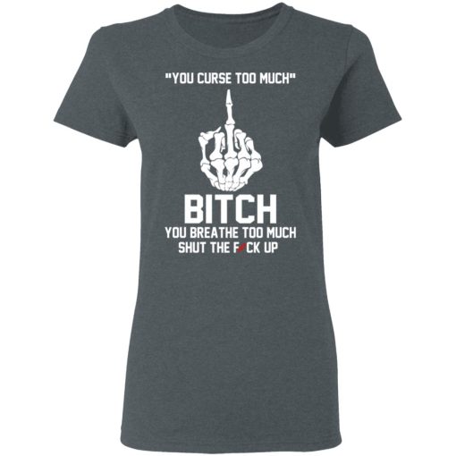You Curse Too Much Bitch You Breathe Too Much Shut The Fuck Up T-Shirts, Hoodies 11