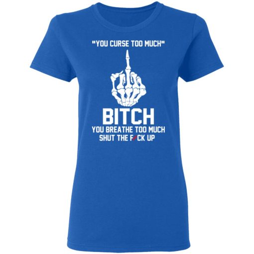 You Curse Too Much Bitch You Breathe Too Much Shut The Fuck Up T-Shirts, Hoodies 15
