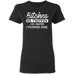 Bitches Be Trippin' Ok Maybe I Pushed One T-Shirts, Hoodies 32