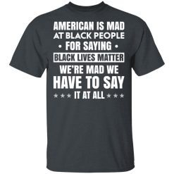 American Is Mad At Black People For Saying Black Lives Matter T-Shirts, Hoodies 26