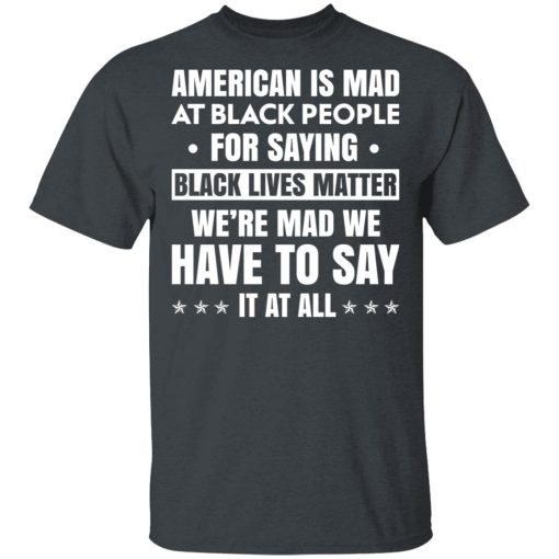 American Is Mad At Black People For Saying Black Lives Matter T-Shirts, Hoodies 3