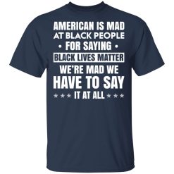 American Is Mad At Black People For Saying Black Lives Matter T-Shirts, Hoodies 28