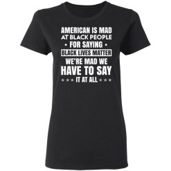 American Is Mad At Black People For Saying Black Lives Matter T-Shirts, Hoodies 32