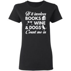 If It Involves Books Wine And Dogs Count Me In T-Shirts, Hoodies 31