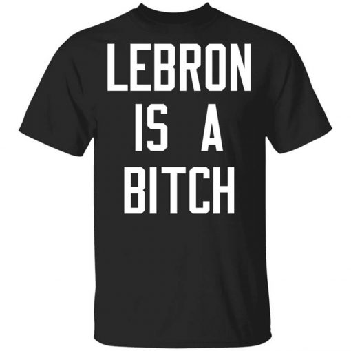 Lebron Is A Bitch Shirt
