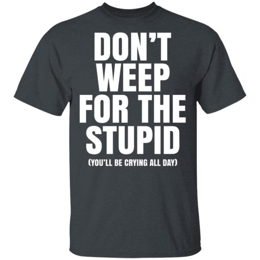 Don't Weep For The Stupid You'll Be Crying All Day Alexander Anderson T-Shirts, Hoodies, Long Sleeve 3