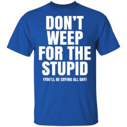 Don't Weep For The Stupid You'll Be Crying All Day Alexander Anderson T-Shirts, Hoodies, Long Sleeve 32