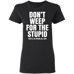 Don't Weep For The Stupid You'll Be Crying All Day Alexander Anderson T-Shirts, Hoodies, Long Sleeve 34