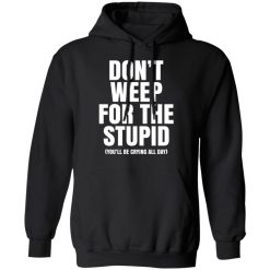 Don't Weep For The Stupid You'll Be Crying All Day Alexander Anderson T-Shirts, Hoodies, Long Sleeve 44