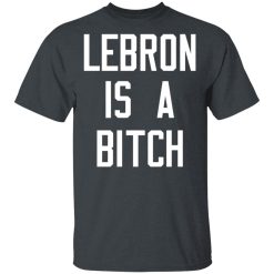 Lebron Is A Bitch T-Shirts, Hoodies, Long Sleeve 27