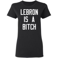 Lebron Is A Bitch T-Shirts, Hoodies, Long Sleeve 33
