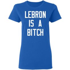 Lebron Is A Bitch T-Shirts, Hoodies, Long Sleeve 39