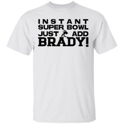 Instant Super Bowl Just Add Brady Tom Brady T-Shirts, Hoodies, Long Sleeve 25