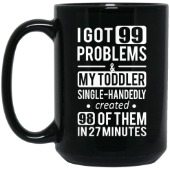 I Got 99 Problems My Toddler Single Handedly Created 98 Of Them In 27 Minutes Mug 5