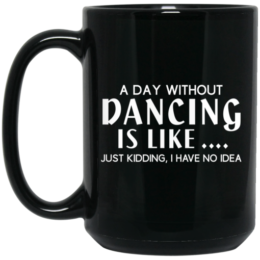 A Day Without Dancing Is Like … Just Kidding I Have No Idea Mug 4