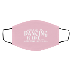A Day Without Dancing Is Like … Just Kidding I Have No Idea Face Mask 51