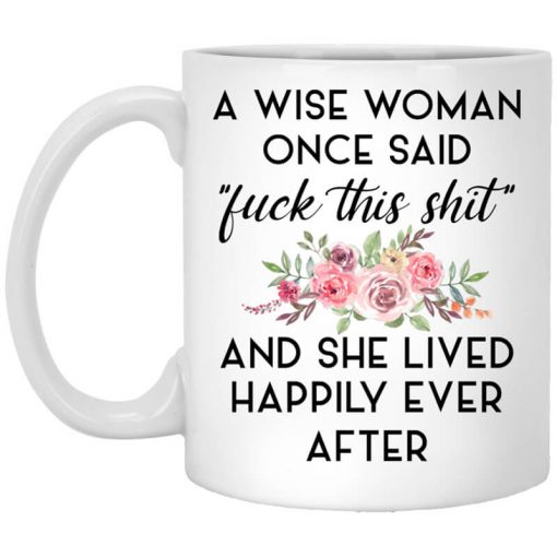 A Wise Woman Once Said Fuck This Shit and She Lived Happily Ever After Mug
