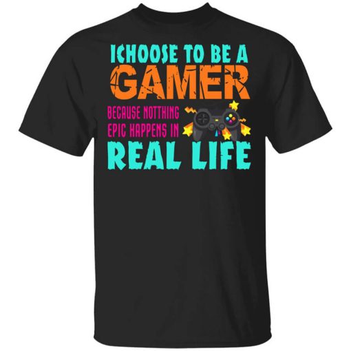 I Choose To Be A Gamer Because Nothing Epic Happens In Real Life Shirt