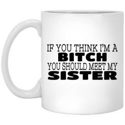 If You Think I'm A Bitch You Should Meet My Sister Mug